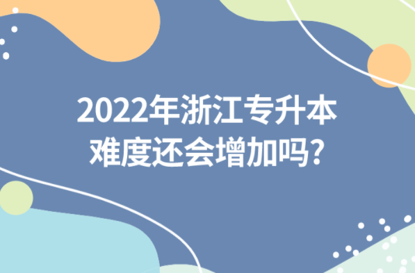 2022年浙江专升本难度还会增加吗?
